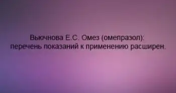 Вьючнова Е.С. Омез (омепразол): перечень показаний к применению расширен.